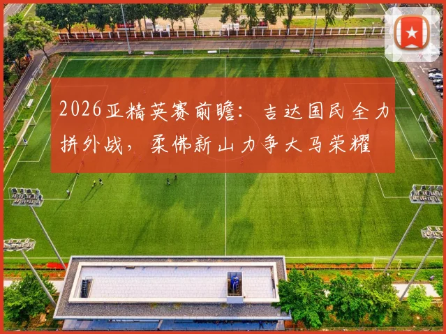 2026亚精英赛前瞻:吉达国民全力拼外战,柔佛新山力争大马荣耀