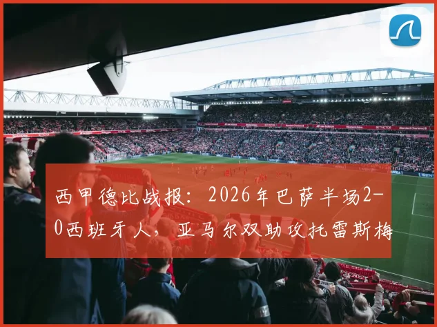 西甲德比战报：2026年巴萨半场2-0西班牙人，亚马尔双助攻托雷斯梅开二度全记录
