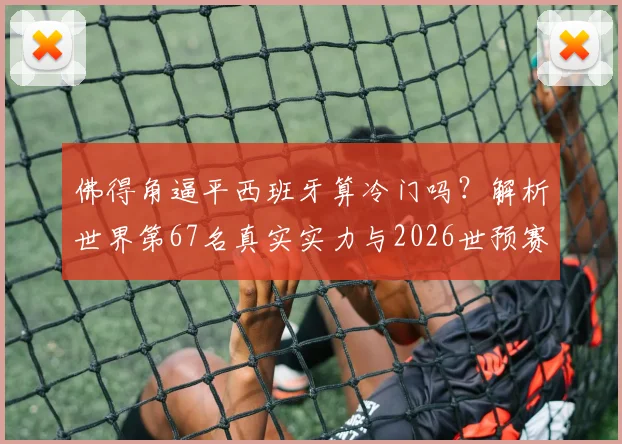 佛得角逼平西班牙算冷门吗？解析世界第67名真实实力与2026世预赛关键战局