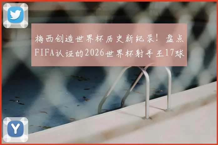 梅西创造世界杯历史新纪录！盘点FIFA认证的2026世界杯射手王17球全解析