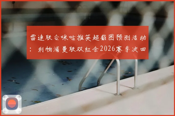 雷速联合咪咕推英超截图预测活动:利物浦曼联双红会2026赛季次回合,参与比分竞猜赢取好礼