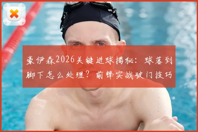 豪伊森2026关键进球揭秘：球落到脚下怎么处理？前锋实战破门技巧与心态解读