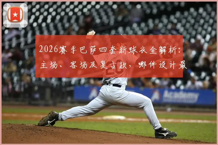2026赛季巴萨四套新球衣全解析：主场、客场及复古款，哪件设计最值得入手？
