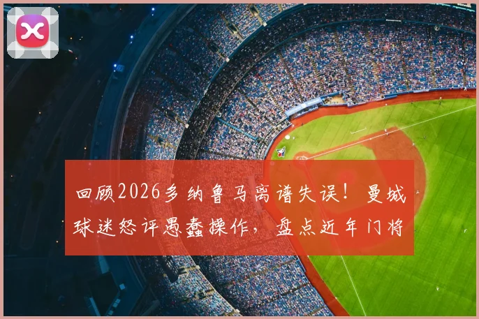回顾2026多纳鲁马离谱失误!曼城球迷怒评愚蠢操作,盘点近年门将重大失误合集