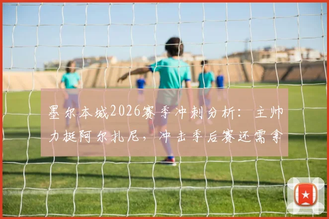 墨尔本城2026赛季冲刺分析：主帅力挺阿尔扎尼，冲击季后赛还需拿多少分？
