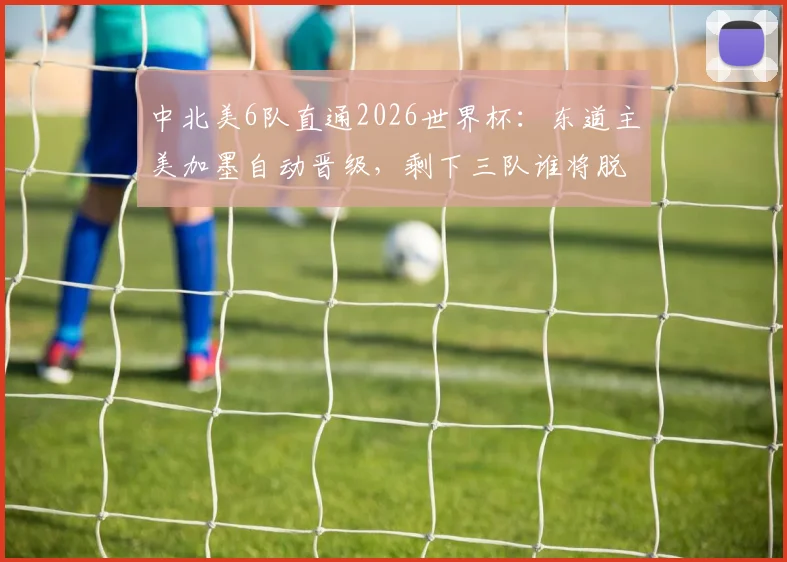 中北美6队直通2026世界杯：东道主美加墨自动晋级，剩下三队谁将脱颖而出？