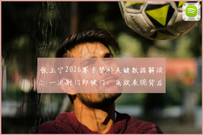 张玉宁2026赛季替补关键数据解读:一次射门即破门,高效表现背后说明了什么