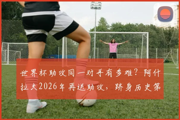 世界杯助攻同一对手有多难?阿什拉夫2026年再送助攻,跻身历史第八大神迹全解析