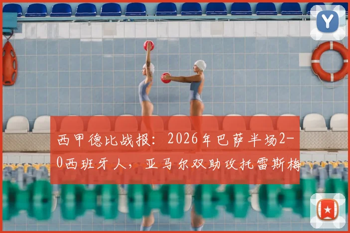 西甲德比战报:2026年巴萨半场2-0西班牙人,亚马尔双助攻托雷斯梅开二度全记录