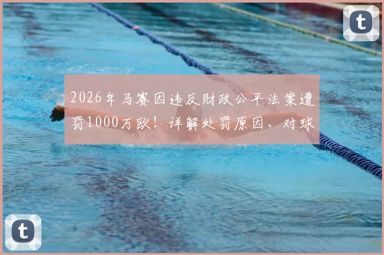 2026年马赛因违反财政公平法案遭罚1000万欧！详解处罚原因、对球队影响及欧足联FFP规则