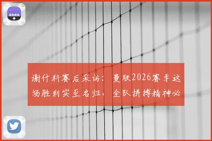 谢什科赛后采访：曼联2026赛季这场胜利实至名归，全队拼搏精神必须坚持到最后