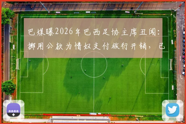 巴媒曝2026年巴西足协主席丑闻:挪用公款为情妇支付旅行开销,已婚20年人设崩塌