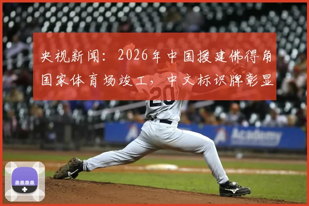 央视新闻：2026年中国援建佛得角国家体育场竣工，中文标识牌彰显两国友谊