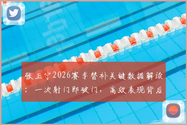 张玉宁2026赛季替补关键数据解读:一次射门即破门,高效表现背后说明了什么