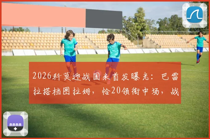 2026科莫迎战国米首发曝光：巴雷拉搭档图拉姆，恰20领衔中场，战术阵容全解析