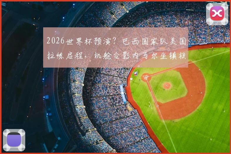 2026世界杯预演？巴西国家队美国拉练启程，机舱合影内马尔坐镇核心