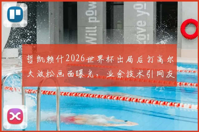 哲凯赖什2026世界杯出局后打高尔夫放松画面曝光，业余技术引网友热议，球星场外休闲方式引关注