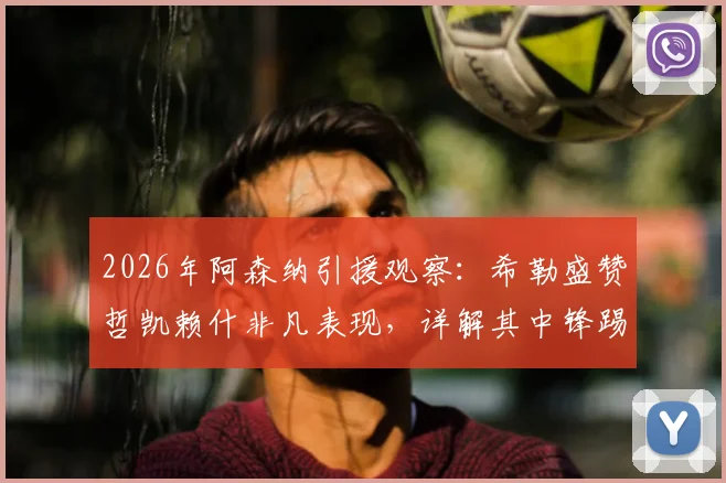 2026年阿森纳引援观察:希勒盛赞哲凯赖什非凡表现,详解其中锋踢法能否为枪手带来巨大帮助