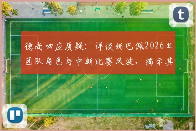 德尚回应质疑：详谈姆巴佩2026年团队角色与中断比赛风波，揭示其真实领袖面貌