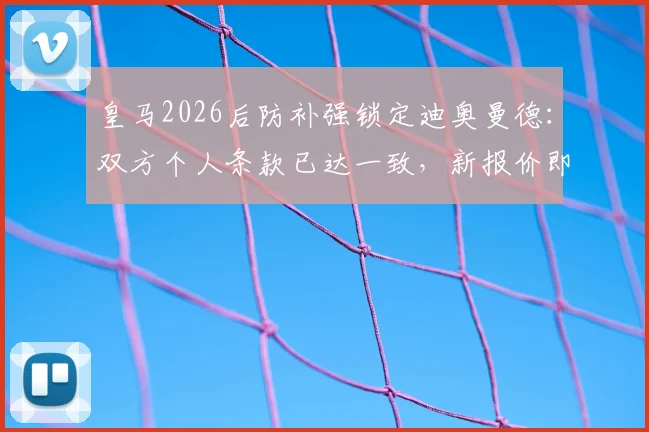 皇马2026后防补强锁定迪奥曼德:双方个人条款已达一致,新报价即将提交
