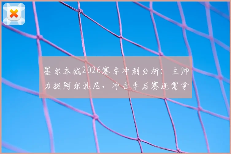 墨尔本城2026赛季冲刺分析：主帅力挺阿尔扎尼，冲击季后赛还需拿多少分？