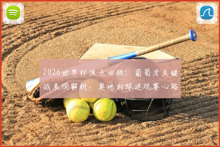 2026世界杯焦点回顾:葡萄牙关键战表现解析,奥地利球迷观赛心路历程全记录