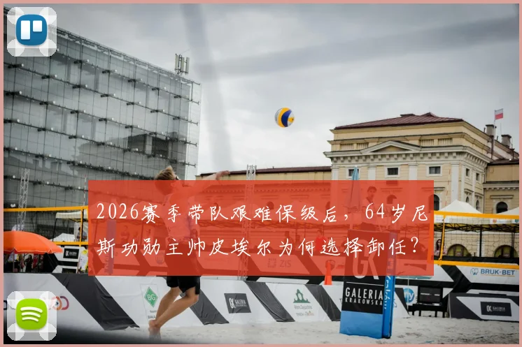 2026赛季带队艰难保级后，64岁尼斯功勋主帅皮埃尔为何选择卸任？继任者面临哪些挑战