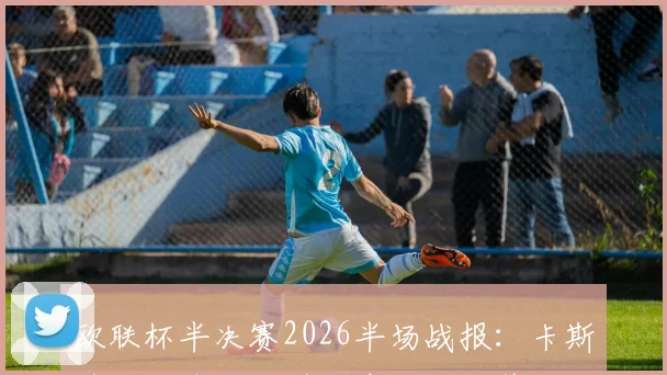欧联杯半决赛2026半场战报:卡斯特罗进球无效引发争议,孔萨头槌建功,维拉1-0领先博洛尼亚