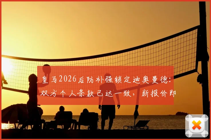 皇马2026后防补强锁定迪奥曼德：双方个人条款已达一致，新报价即将提交