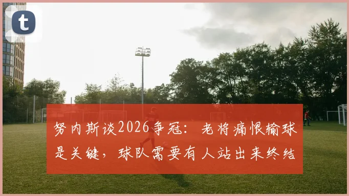 努内斯谈2026争冠：老将痛恨输球是关键，球队需要有人站出来终结比赛