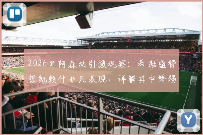 2026年阿森纳引援观察：希勒盛赞哲凯赖什非凡表现，详解其中锋踢法能否为枪手带来巨大帮助