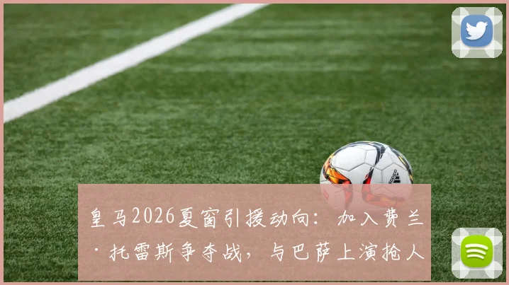 皇马2026夏窗引援动向:加入费兰·托雷斯争夺战,与巴萨上演抢人大戏