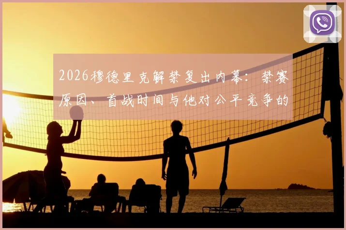2026穆德里克解禁复出内幕:禁赛原因、首战时间与他对公平竞争的真实看法,附复出后战术影响分析
