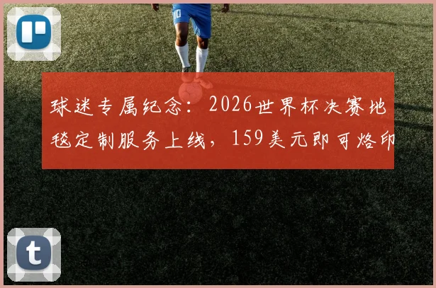 球迷专属纪念：2026世界杯决赛地毯定制服务上线，159美元即可烙印你的名字与观赛日期