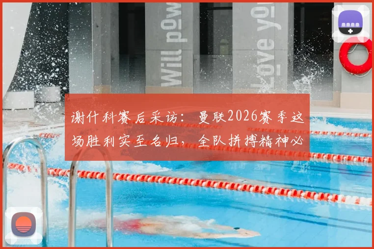 谢什科赛后采访：曼联2026赛季这场胜利实至名归，全队拼搏精神必须坚持到最后