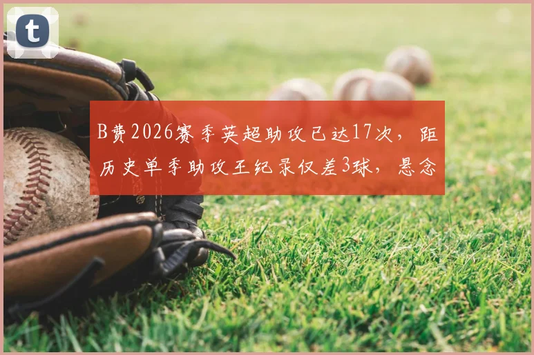 B费2026赛季英超助攻已达17次，距历史单季助攻王纪录仅差3球，悬念即将揭晓